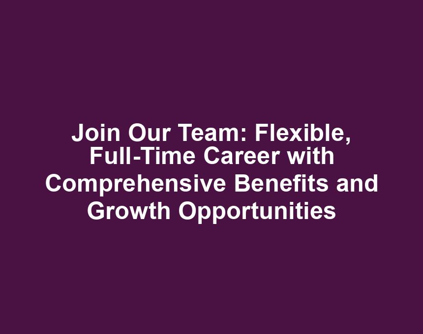 Join Our Team: Flexible, Full-Time Career with Comprehensive Benefits and Growth Opportunities