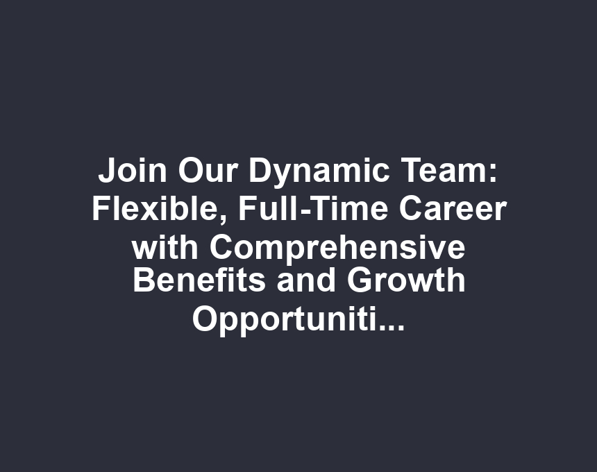 Join Our Dynamic Team: Flexible, Full-Time Career with Comprehensive Benefits and Growth Opportunities