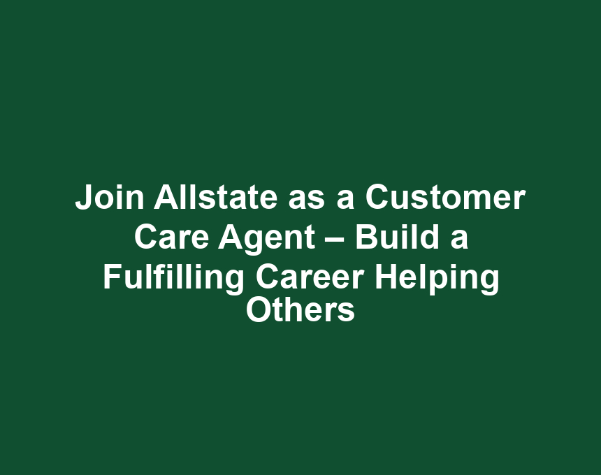 Join Allstate as a Customer Care Agent – Build a Fulfilling Career Helping Others